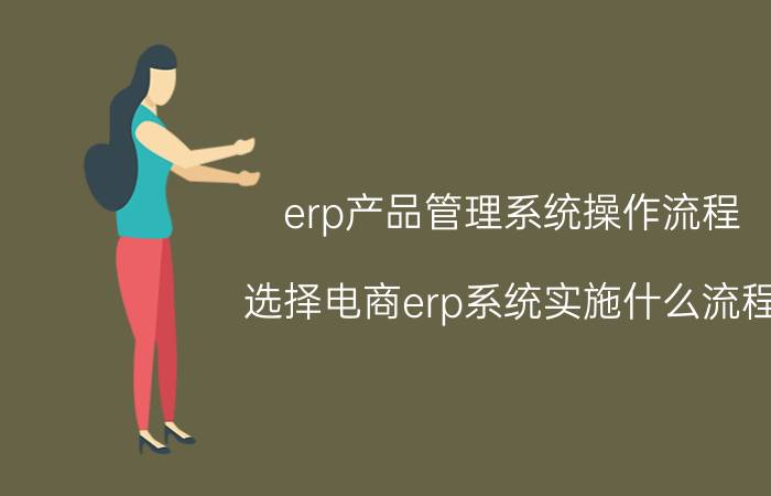 erp产品管理系统操作流程 选择电商erp系统实施什么流程？